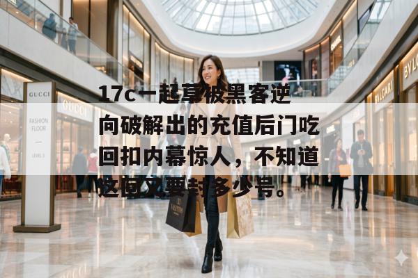 17c一起草被黑客逆向破解出的充值后门吃回扣内幕惊人，不知道这回又要封多少号。