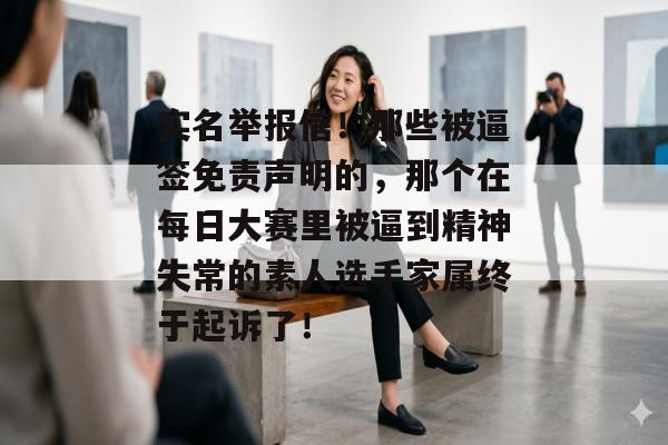 实名举报信！那些被逼签免责声明的，那个在每日大赛里被逼到精神失常的素人选手家属终于起诉了！