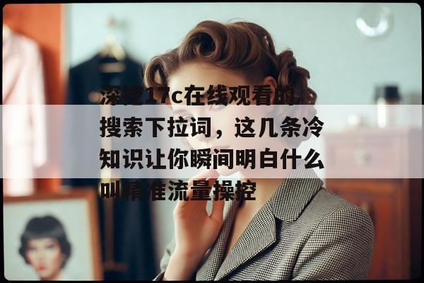 深挖17c在线观看的搜索下拉词，这几条冷知识让你瞬间明白什么叫精准流量操控