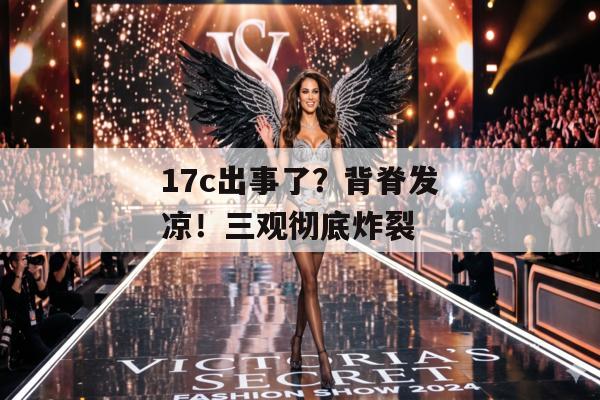 17c出事了？背脊发凉！三观彻底炸裂