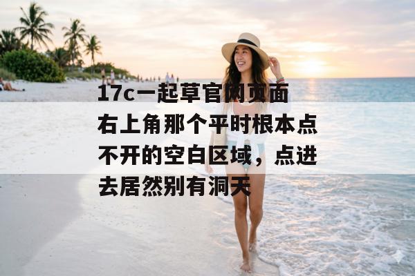 17c一起草官网页面右上角那个平时根本点不开的空白区域，点进去居然别有洞天