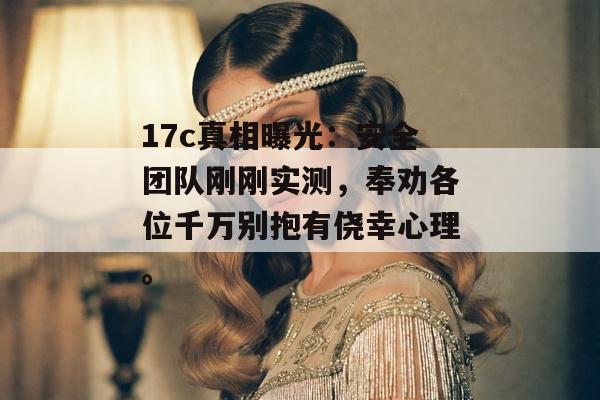 17c真相曝光：安全团队刚刚实测，奉劝各位千万别抱有侥幸心理。