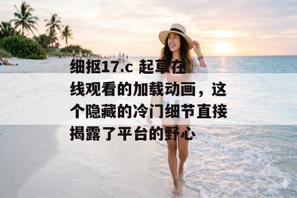 细抠17.c 起草在线观看的加载动画，这个隐藏的冷门细节直接揭露了平台的野心