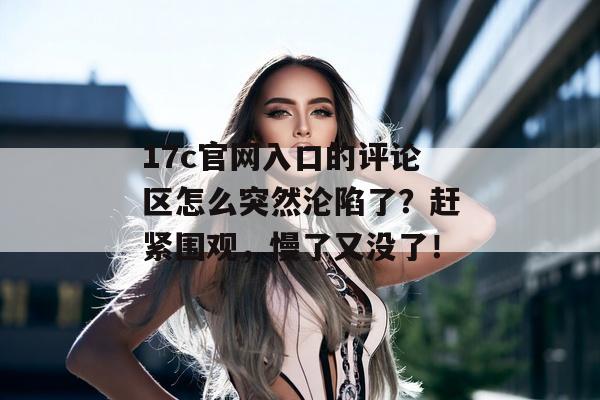 17c官网入口的评论区怎么突然沦陷了？赶紧围观，慢了又没了！